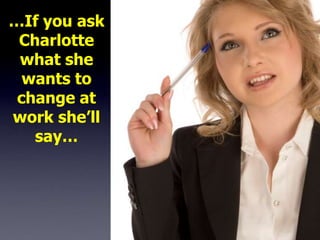 …If you ask
 Charlotte
 what she
  wants to
 change at
work she’ll
   say…
 