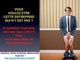 VOUS
    VOULEZ ETRE
  CETTE ENTREPRISE
   QUI N’Y EST PAS ?

 la question n’est plus
 «devons nous yêtre?»
          mais
  «comment yêtre de
    façonoptimale?»


SOURCE: WHAT IS SOCIAL MEDIA NOW
               Espresso
   http://brandinfiltration.com/WTF   6
 