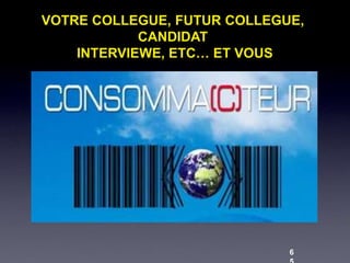 VOTRE COLLEGUE, FUTUR COLLEGUE,
            CANDIDAT
    INTERVIEWE, ETC… ET VOUS




                             6
 