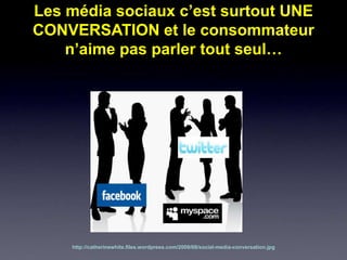 Les média sociaux c’est surtout UNE
CONVERSATION et le consommateur
    n’aime pas parler tout seul…




    http://catherinewhite.files.wordpress.com/2009/08/social-media-conversation.jpg
 