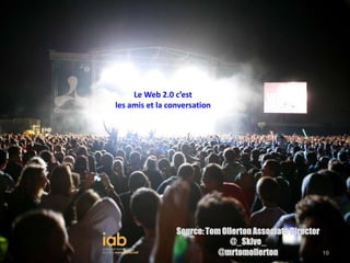 Le Web 2.0 c’est
les amis et la conversation
                                         Web 2.0




                 Source: Tom Ollerton Associate Director
                               @_Skive_
                            @mrtomollerton 10              10
 