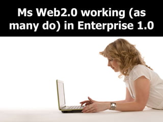 Ms Web2.0 working (as
many do) in Enterprise 1.0
 