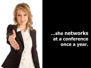 …she networks
 at a conference
     once a year.
 