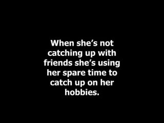 When she’s not
 catching up with
friends she’s using
 her spare time to
  catch up on her
     hobbies.
 