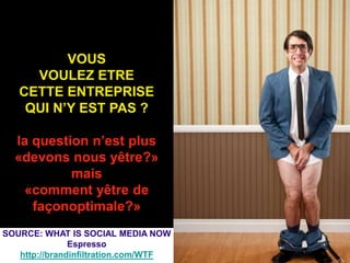 VOUS
     VOULEZ ETRE
   CETTE ENTREPRISE
    QUI N’Y EST PAS ?

  la question n’est plus
  «devons nous yêtre?»
           mais
   «comment yêtre de
     façonoptimale?»
SOURCE: WHAT IS SOCIAL MEDIA NOW
               Espresso
                                      60
   http://brandinfiltration.com/WTF
 