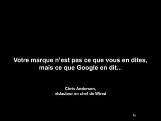 Votre marque n’est pas ce que vous en dites,
        mais ce que Google en dit...


                  Chris Anderson,
             rédacteur en chef de Wired




                                          74
 