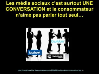 Les média sociaux c’est surtout UNE
CONVERSATION et le consommateur
    n’aime pas parler tout seul…




    http://catherinewhite.files.wordpress.com/2009/08/social-media-conversation.jpg 85
 