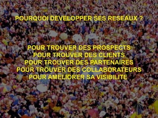 POURQUOI DEVELOPPER SES RESEAUX ?



   POUR TROUVER DES PROSPECTS
    POUR TROUVER DES CLIENTS
  POUR TROUVER DES PARTENAIRES
POUR TROUVER DES COLLABORATEURS
   POUR AMELIORER SA VISIBILITE




                             90
 