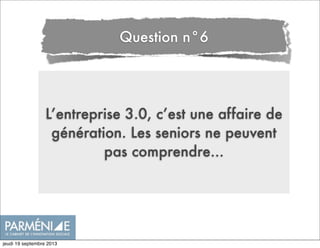 L’entreprise 3.0, c’est une affaire de
génération. Les seniors ne peuvent
pas comprendre...
Question n°6
jeudi 19 septembre 2013
 