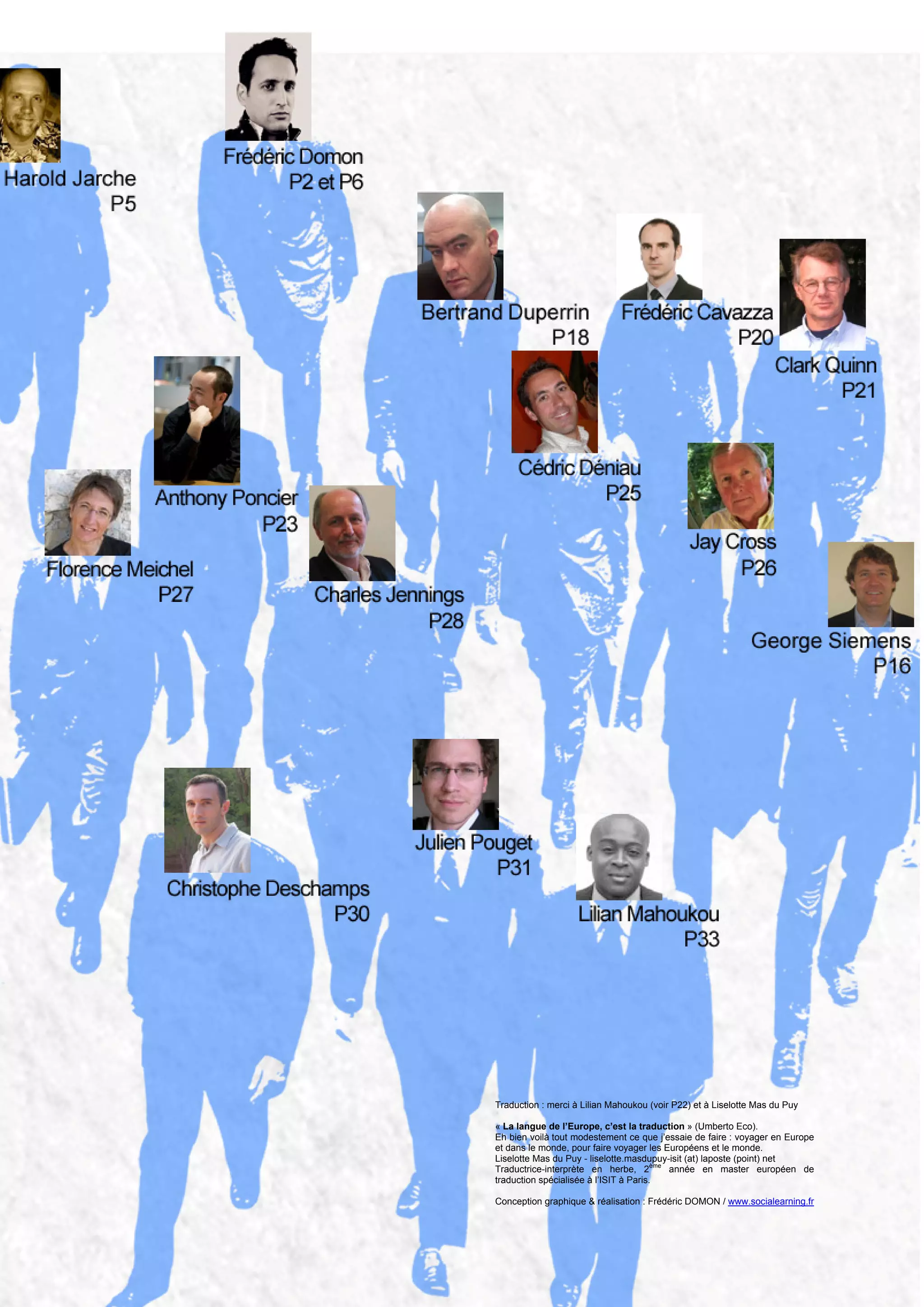 Traduction : merci à Lilian Mahoukou (voir P22) et à Liselotte Mas du Puy
« La langue de l’Europe, c’est la traduction » (Umberto Eco).
Eh bien voilà tout modestement ce que j’essaie de faire : voyager en Europe
et dans le monde, pour faire voyager les Européens et le monde.
Liselotte Mas du Puy - liselotte.masdupuy-isit (at) laposte (point) net
Traductrice-interprète en herbe, 2
ème
année en master européen de
traduction spécialisée à l’ISIT à Paris.
Conception graphique & réalisation : Frédéric DOMON / www.socialearning.fr
 