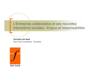L'Entreprise collaborative et ses nouvelles
L'E t     i    ll b ti      t           ll
interactions sociales - Enjeux et responsabilités


Christian De Neef
Fast Track Consulting – Brussels
 