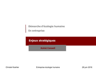 Christel Koehler Entreprise écologie humaine 28 juin 2016
Démarche d’écologie humaine
En entreprise
Enjeux stratégiques
Koïnè Conseil
 