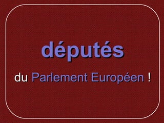 députésdéputés
dudu Parlement EuropéenParlement Européen !!
 