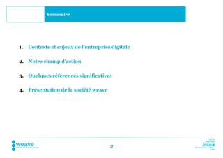 Sommaire




1.   Contexte et enjeux de l’entreprise digitale

2. Notre champ d’action


3. Quelques références significatives

4. Présentation de la société weave




                                       2
 