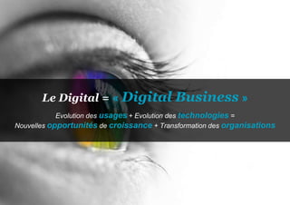 Le Digital = « Digital              Business »
            Evolution des usages + Evolution des technologies =
Nouvelles opportunités de croissance + Transformation des organisations




                                  4
 