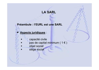LA SARL

Préambule : l’EURL est une SARL
Aspects juridiques :
capacité civile
pas de capital minimum ( 1 € )
objet social
siège social

12

 