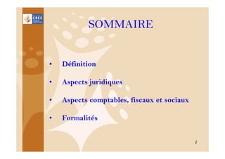 SOMMAIRE

•

Définition

•

Aspects juridiques

•

Aspects comptables, fiscaux et sociaux

•

Formalités
2

 