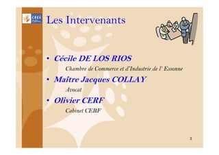 Les Intervenants
• Cécile DE LOS RIOS
Chambre de Commerce et d’Industrie de l’ Essonne

• Maître Jacques COLLAY
Avocat

• Olivier CERF
Cabinet CERF

3

 