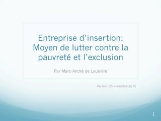 Entreprise d’insertion:
Moyen de lutter contre la
pauvreté et l’exclusion
Par Marc-André de Launière
Version: 25 novembre 2015
1
 