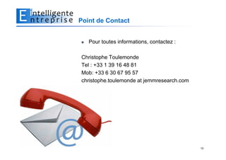 Point de Contact


   Pour toutes informations, contactez :

Christophe Toulemonde
Tel : +33 1 39 16 48 81
Mob: +33 6 30 67 95 57
christophe.toulemonde at jemmresearch.com




                                            10
 