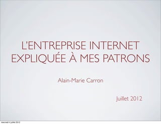 L’ENTREPRISE INTERNET
            EXPLIQUÉE À MES PATRONS
                          Alain-Marie Carron


                                               Juillet 2012


mercredi 4 juillet 2012
 