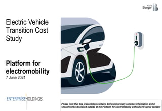 Platform for
electromobility
7 June 2021
Electric Vehicle
Transition Cost
Study
Please note that this presentation contains EHI commercially sensitive information and it
should not be disclosed outside of the Platform for electromobility without EHI’s prior consent
 