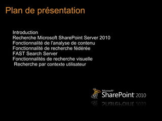 Plan de présentation

 Introduction
 Recherche Microsoft SharePoint Server 2010
 Fonctionnalité de l'analyse de contenu
 Fonctionnalité de recherche fédérée
 FAST Search Server
 Fonctionnalités de recherche visuelle
  Recherche par contexte utilisateur
 