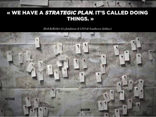 0031 I
« WE HAVE A STRATEGIC PLAN. IT’S CALLED DOING
THINGS. »
!
Herb Kellerher (Co-fondateur & CEO de Southwest Airlines)!
 
