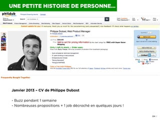 004 I
Janvier 2013 – CV de Philippe Dubost
- Buzz pendant 1 semaine
- Nombreuses propositions + 1 job décroché en quelques...