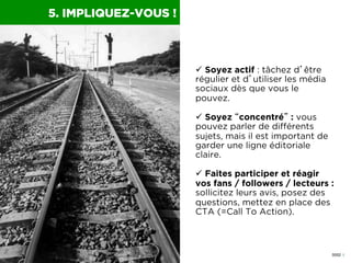 0052 I
5. IMPLIQUEZ-VOUS !
ü  Soyez actif : tâchez d’être
régulier et d’utiliser les média
sociaux dès que vous le
pouvez...