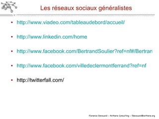 Les réseaux sociaux généralistes http://www.viadeo.com/tableaudebord/accueil/ http://www.linkedin.com/home http://www.facebook.com/BertrandSoulier?ref=nf#/BertrandSoulier?v=info&viewas=630417830 http://www.facebook.com/villedeclermontferrand?ref=nf http://twitterfall.com/ 