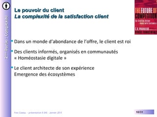 Yves Caseau - présentation X-SHS – Janvier 2015 10/31
Le pouvoir du clientLe pouvoir du client
La complexité de la satisfaction clientLa complexité de la satisfaction client
22èmeème
Partie:ComplexitéPartie:Complexité
Dans un monde d’abondance de l’offre, le client est roi
Des clients informés, organisés en communautés
« Homéostasie digitale »
Le client architecte de son expérience
Emergence des écosystèmes
 