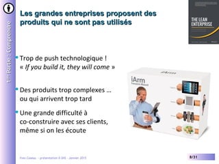 Yves Caseau - présentation X-SHS – Janvier 2015 8/31
Les grandes entreprises proposent desLes grandes entreprises proposent des
produits qui ne sont pas utilisésproduits qui ne sont pas utilisés
11èreère
Partie:ComprendrePartie:Comprendre
Trop de push technologique !
« If you build it, they will come »
Des produits trop complexes …
ou qui arrivent trop tard
Une grande difficulté à
co-construire avec ses clients,
même si on les écoute
 