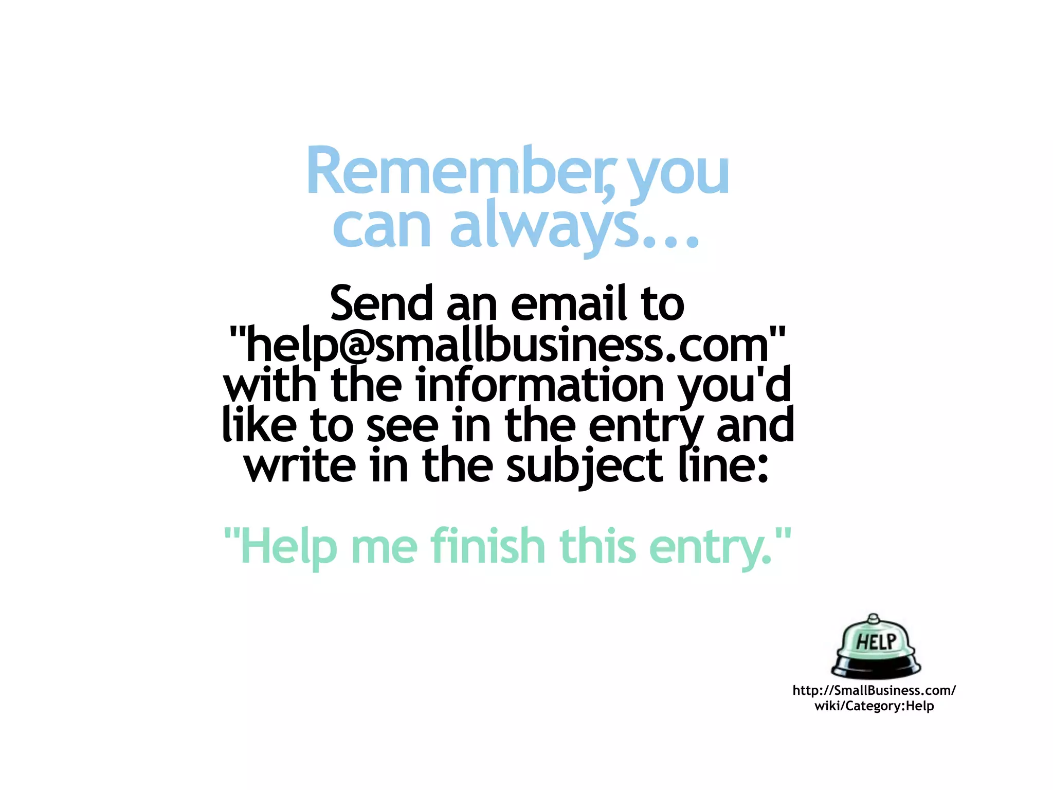 Remember you
              ,
     can always...
      Send an email to
 "help@smallbusiness.com"
with the information you'd
like to see in the entry and
  write in the subject line:
"Help me finish this entry."

                               http://SmallBusiness.com/
                                  wiki/Category:Help
 