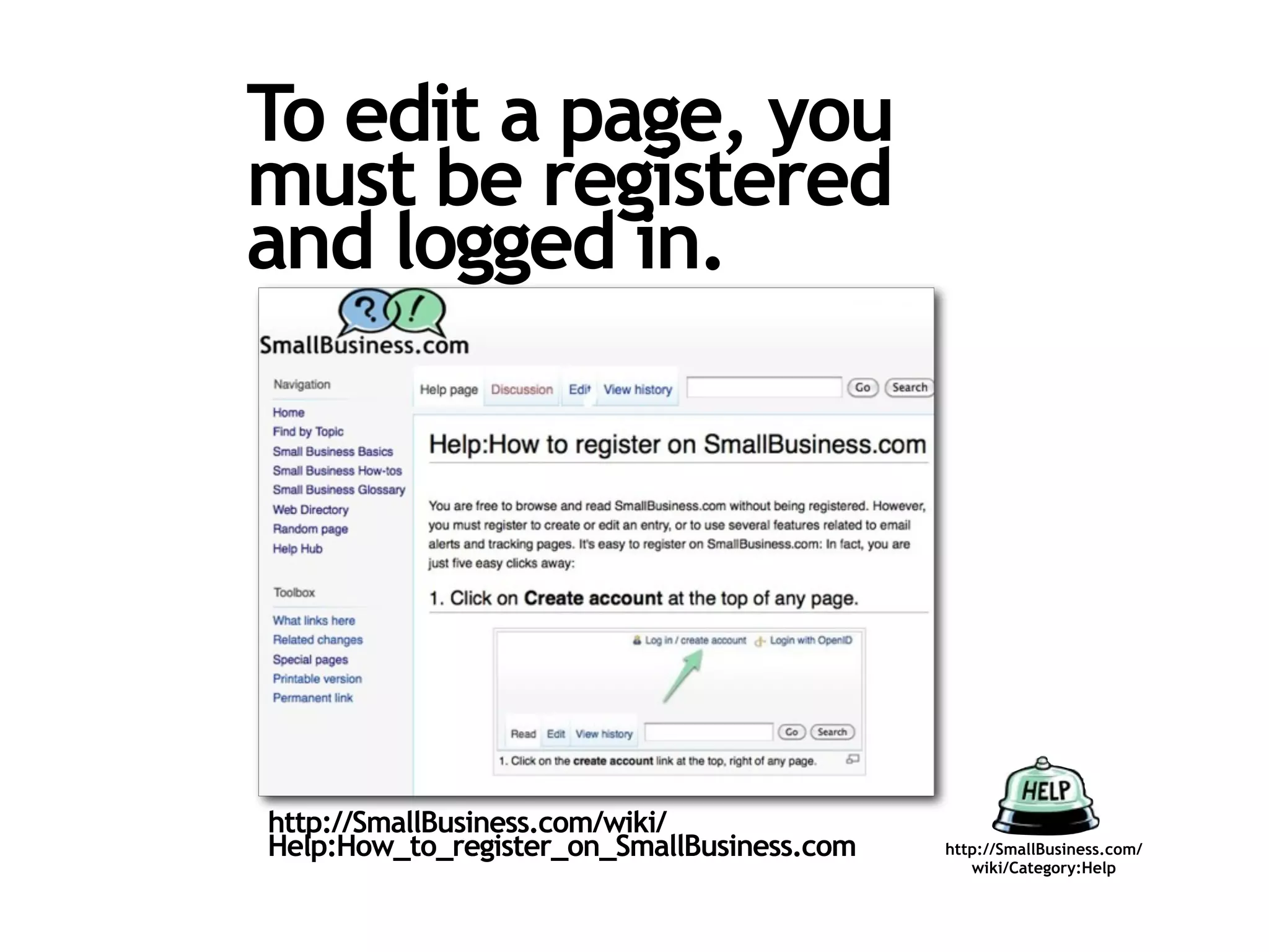 To edit a page, you
must be registered
and logged in.




http://SmallBusiness.com/wiki/
Help:How_to_register_on_SmallBusiness.com   http://SmallBusiness.com/
                                               wiki/Category:Help
 