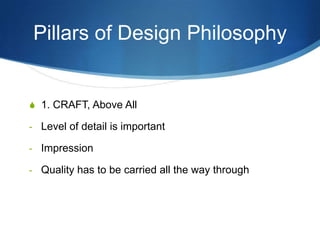 Pillars of Design Philosophy


S 1. CRAFT, Above All

- Level of detail is important

- Impression

- Quality has to be carried all the way through
 