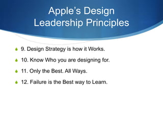 Apple’s Design
       Leadership Principles

S 9. Design Strategy is how it Works.

S 10. Know Who you are designing for.

S 11. Only the Best. All Ways.

S 12. Failure is the Best way to Learn.
 