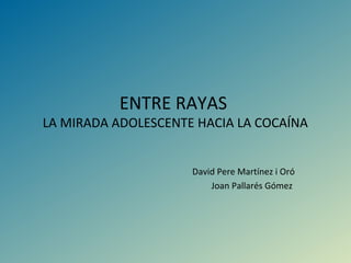 ENTRE RAYAS
LA MIRADA ADOLESCENTE HACIA LA COCAÍNA
David Pere Martínez i Oró
Joan Pallarés Gómez
 