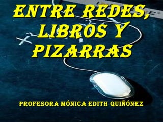 Entre redes, libros y pizarras Profesora   Mónica   Edith Quiñónez 