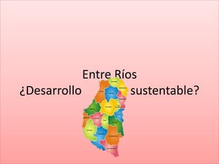 Entre Ríos
¿Desarrollo sustentable?
 