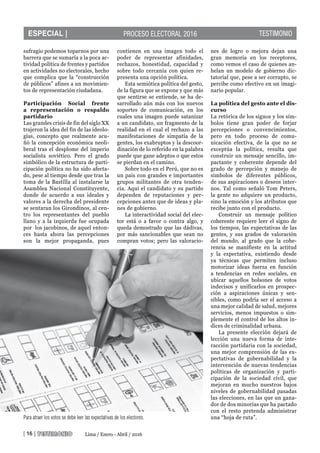 [ 16 ]
TESTIMONIOPROCESO ELECTORAL 2016
Lima / Enero - Abril / 2016
ESPECIAL |
sufragio podemos toparnos por una
barrera que se sumaría a la poca ac-
tividad política de frentes y partidos
en actividades no electorales, hecho
que complica que la “construcción
de públicos” afines a un movimien-
tos de representación ciudadana.
Participación Social frente
a representación o respaldo
partidario
Las grandes crisis de fin del siglo XX
trajeron la idea del fin de las ideolo-
gías, concepto que realmente acu-
ñó la concepción económica neoli-
beral tras el desplome del imperio
socialista soviético. Pero el grado
simbólico de la estructura de parti-
cipación política no ha sido afecta-
do, pese al tiempo desde que tras la
toma de la Bastilla al instalarse la
Asamblea Nacional Constituyente,
donde de acuerdo a sus ideales y
valores a la derecha del presidente
se sentaran los Girondinos, al cen-
tro los representantes del pueblo
llano y a la izquierda fue ocupada
por los jacobinos, de aquel enton-
ces hasta ahora las percepciones
son la mejor propaganda, pues
contienen en una imagen todo el
poder de representar afinidades,
rechazos, honestidad, capacidad y
sobre todo cercanía con quien re-
presenta una opción política.
Esta semiótica política del gesto,
de la figura que se expone y que más
que sentirse se entiende, se ha de-
sarrollado aún más con los nuevos
soportes de comunicación, en los
cuales una imagen puede satanizar
a un candidato, un fragmento de la
realidad en el cual el rechazo a las
manifestaciones de simpatía de la
gentes, los exabruptos y la descoor-
dinación de lo referido en la palabra
puede que gane adeptos o que estos
se pierdan en el camino.
Sobre todo en el Perú, que no es
un país con grandes e importantes
grupos militantes de otra tenden-
cia. Aquí el candidato y su partido
dependen de reputaciones y per-
cepciones antes que de ideas y pla-
nes de gobierno.
La interactividad social del elec-
tor está o a favor o contra algo, y
queda demostrado que las dádivas,
por más sancionables que sean no
compran votos; pero las valoracio-
nes de logro o mejora dejan una
gran memoria en los receptores,
como vemos el caso de quienes an-
helan un modelo de gobierno dic-
tatorial que, pese a ser corrupto, se
percibe como efectivo en un imagi-
nario popular.
La política del gesto ante el dis-
curso
La retórica de los signos y los sím-
bolos tiene gran poder de forjar
percepciones o convencimientos,
pero en todo proceso de comu-
nicación efectiva, de la que no se
exceptúa la política, resulta que
construir un mensaje sencillo, im-
pactante y coherente depende del
grado de percepción y manejo de
símbolos de diferentes públicos,
de sus aspiraciones o deseos inter-
nos. Tal como señaló Tom Peters,
la gente no adquiere un producto,
sino la emoción y los atributos que
recibe junto con el producto.
Construir un mensaje político
coherente requiere leer el signo de
los tiempos, las expectativas de las
gentes, y sus grados de valoración
del mundo, al grado que la cohe-
rencia se manifieste en la actitud
y la expectativa, existiendo desde
ya técnicas que permiten incluso
motorizar ideas fuerza en función
a tendencias en redes sociales, en
ubicar aquellos bolsones de votos
indecisos y unificarlos en prospec-
ción a aspiraciones únicas y sen-
sibles, como podría ser el acceso a
una mejor calidad de salud, mejores
servicios, menos impuestos o sim-
plemente el control de los altos ín-
dices de criminalidad urbana.
La presente elección dejará de
lección una nueva forma de inte-
racción partidaria con la sociedad,
una mejor comprensión de las ex-
pectativas de gobernabilidad y la
intervención de nuevas tendencias
políticas de organización y parti-
cipación de la sociedad civil, que
mejoran en mucho nuestros bajos
niveles de gobernabilidad pasadas
las elecciones, en las que un gana-
dor de dos minorías que ha pactado
con el resto pretenda administrar
una “hoja de ruta”.Para atraer los votos se debe leer las expectativas de los electores.
 