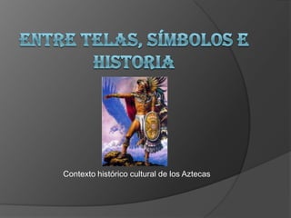 ENTRE TELAS, SÍMBOLOS E HISTORIA Contexto histórico cultural de los Aztecas 