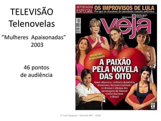 TELEVISÃO
  Telenovelas
”Mulheres Apaixonadas”
          2003


       46 pontos
      de audiência




                     Pr Ivair Augusto - Distrital ARF - USeB
 