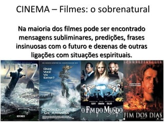 CINEMA – Filmes: o sobrenatural
 Na maioria dos filmes pode ser encontrado
 mensagens subliminares, predições, frases
insinuosas com o futuro e dezenas de outras
     ligações com situações espirituais.




              Pr Ivair Augusto - Distrital ARF - USeB
 