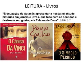 LEITURA - Livros
“É ocupação de Satanás apresentar a nossa juventude
histórias em jornais e livros, que fascinam os sentidos e
destroem seu gosto pela Palavra de Deus”. 5 TPI, 517




                      Pr Ivair Augusto - Distrital ARF - USeB
 