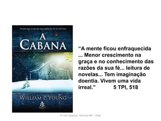 “A mente ficou enfraquecida
                 ... Menor crescimento na
                 graça e no conhecimento das
                 razões da sua fé... leitura de
                 novelas... Tem imaginação
                 doentia. Vivem uma vida
                 irreal.”      5 TPI, 518




Pr Ivair Augusto - Distrital ARF - USeB
 