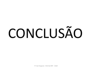 CONCLUSÃO
   Pr Ivair Augusto - Distrital ARF - USeB
 