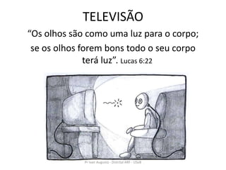 TELEVISÃO
“Os olhos são como uma luz para o corpo;
 se os olhos forem bons todo o seu corpo
              terá luz”. Lucas 6:22




             Pr Ivair Augusto - Distrital ARF - USeB
 