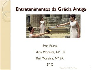 Entretenimentos da Grécia Antiga




             Pari Passu
        Filipa Moreira, Nº 10;
         Rui Moreira, Nº 27.
                5º C
                          Filipa e Rui- 5.ºC Pari Passu   1
 