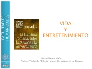 VIDAYENTRETENIMIENTO Manuel López Muñoz Profesor Titular de Filología Latina - Departamento de Filología 